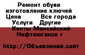 Ремонт обуви , изготовление ключей › Цена ­ 100 - Все города Услуги » Другие   . Ханты-Мансийский,Нефтеюганск г.